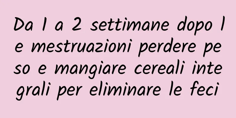 Da 1 a 2 settimane dopo le mestruazioni perdere peso e mangiare cereali integrali per eliminare le feci