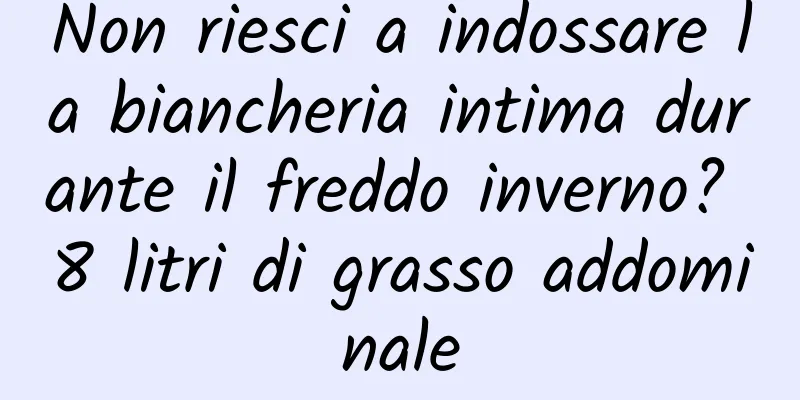 Non riesci a indossare la biancheria intima durante il freddo inverno? 8 litri di grasso addominale