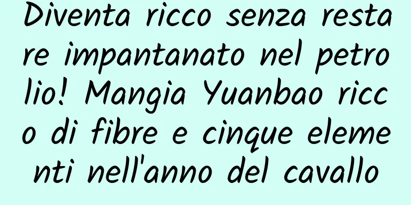 Diventa ricco senza restare impantanato nel petrolio! Mangia Yuanbao ricco di fibre e cinque elementi nell'anno del cavallo