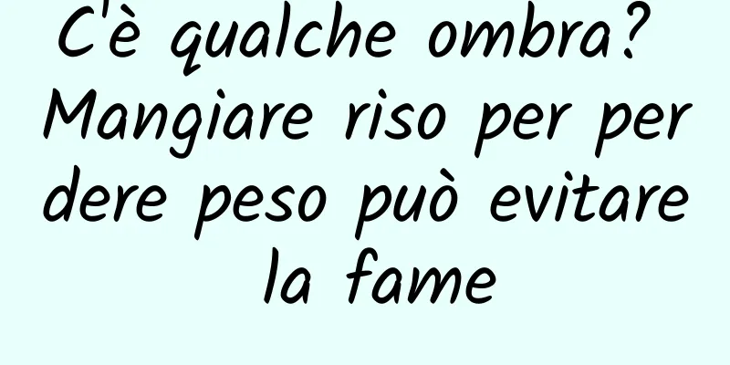 C'è qualche ombra? Mangiare riso per perdere peso può evitare la fame