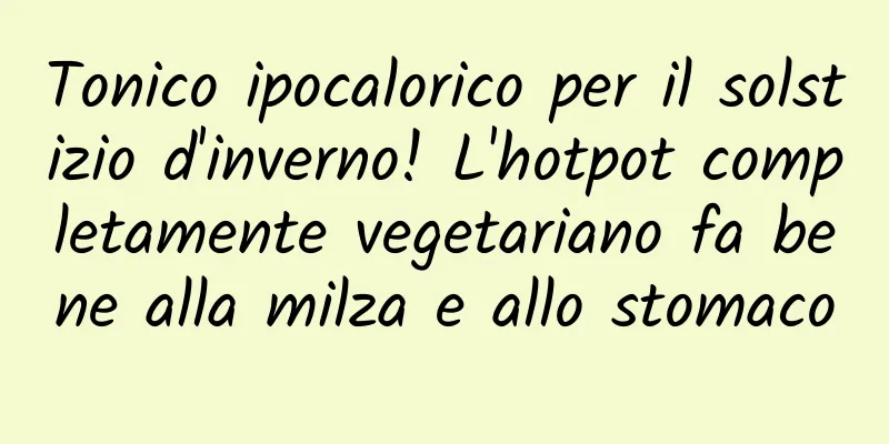 Tonico ipocalorico per il solstizio d'inverno! L'hotpot completamente vegetariano fa bene alla milza e allo stomaco
