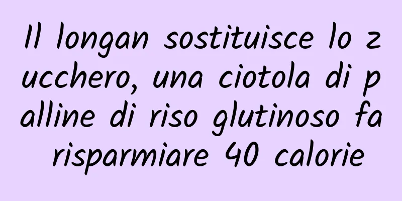 Il longan sostituisce lo zucchero, una ciotola di palline di riso glutinoso fa risparmiare 40 calorie