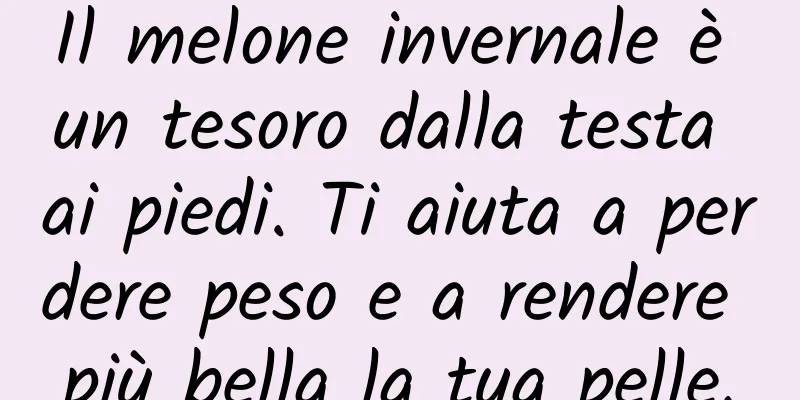 Il melone invernale è un tesoro dalla testa ai piedi. Ti aiuta a perdere peso e a rendere più bella la tua pelle.