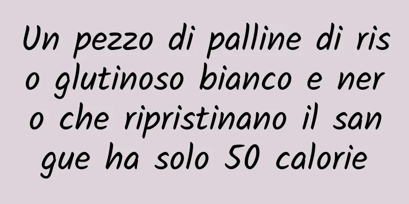 Un pezzo di palline di riso glutinoso bianco e nero che ripristinano il sangue ha solo 50 calorie