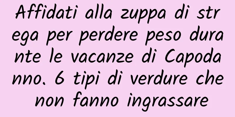 Affidati alla zuppa di strega per perdere peso durante le vacanze di Capodanno. 6 tipi di verdure che non fanno ingrassare