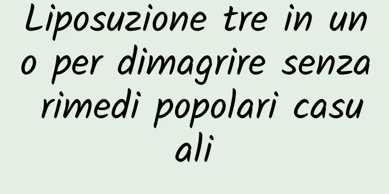 Liposuzione tre in uno per dimagrire senza rimedi popolari casuali