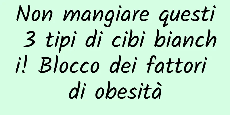 Non mangiare questi 3 tipi di cibi bianchi! Blocco dei fattori di obesità