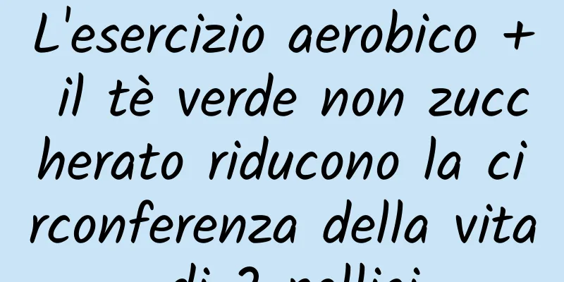 L'esercizio aerobico + il tè verde non zuccherato riducono la circonferenza della vita di 2 pollici