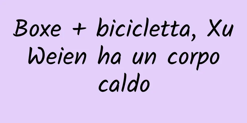Boxe + bicicletta, Xu Weien ha un corpo caldo
