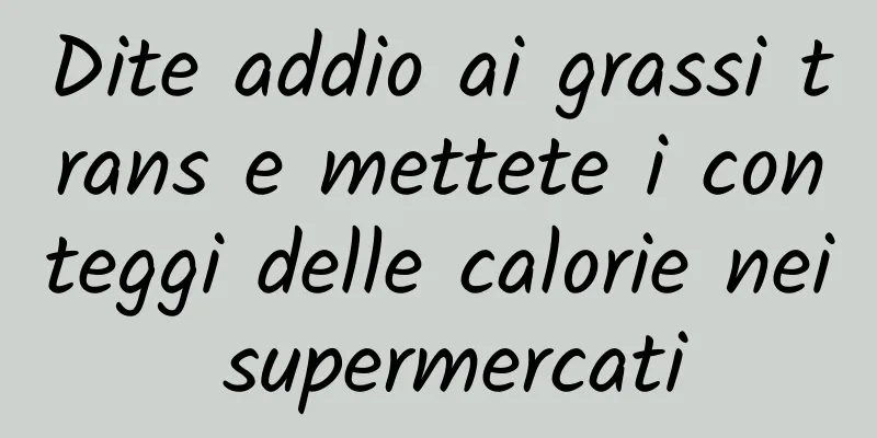 Dite addio ai grassi trans e mettete i conteggi delle calorie nei supermercati