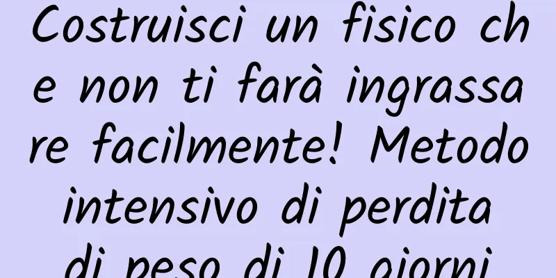 Costruisci un fisico che non ti farà ingrassare facilmente! Metodo intensivo di perdita di peso di 10 giorni