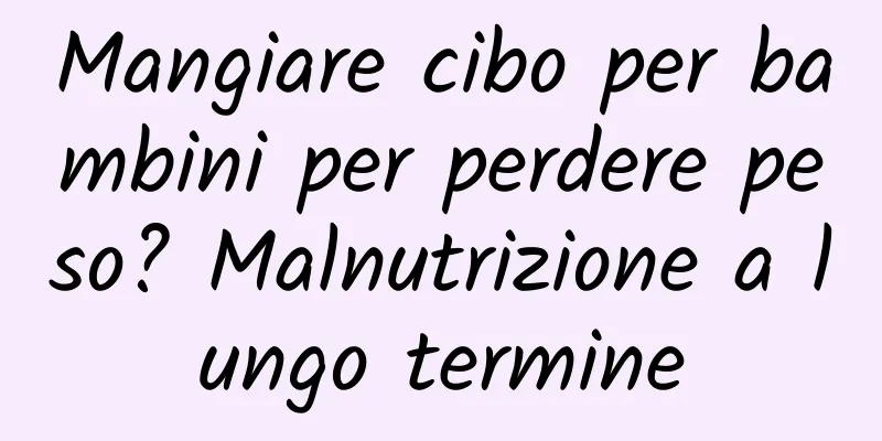 Mangiare cibo per bambini per perdere peso? Malnutrizione a lungo termine