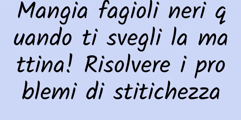Mangia fagioli neri quando ti svegli la mattina! Risolvere i problemi di stitichezza