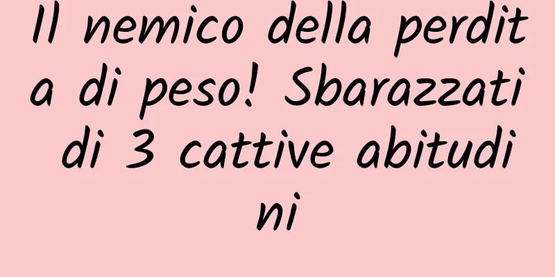 Il nemico della perdita di peso! Sbarazzati di 3 cattive abitudini