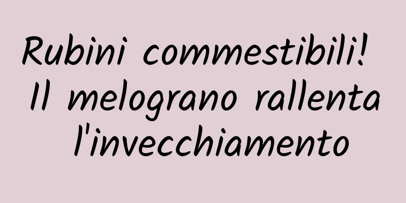 Rubini commestibili! Il melograno rallenta l'invecchiamento