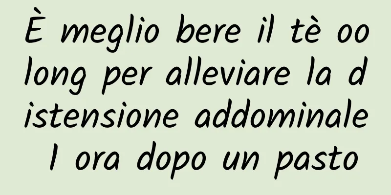 È meglio bere il tè oolong per alleviare la distensione addominale 1 ora dopo un pasto