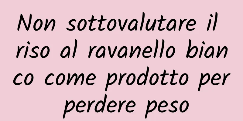 Non sottovalutare il riso al ravanello bianco come prodotto per perdere peso