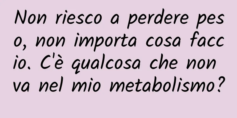 Non riesco a perdere peso, non importa cosa faccio. C'è qualcosa che non va nel mio metabolismo?