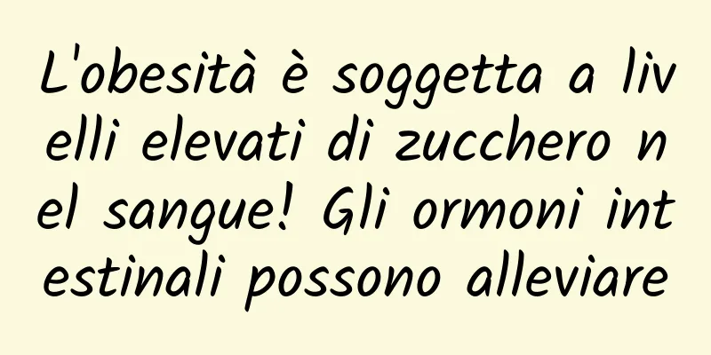 L'obesità è soggetta a livelli elevati di zucchero nel sangue! Gli ormoni intestinali possono alleviare