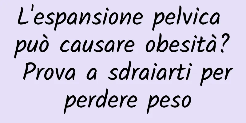 L'espansione pelvica può causare obesità? Prova a sdraiarti per perdere peso