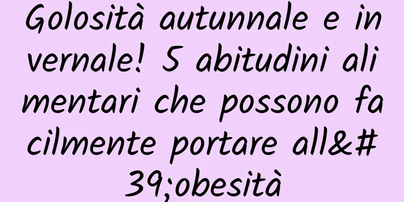 Golosità autunnale e invernale! 5 abitudini alimentari che possono facilmente portare all'obesità
