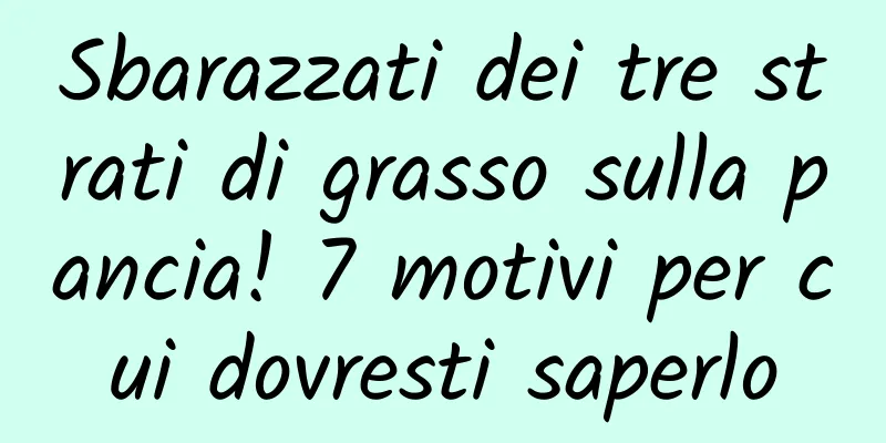 Sbarazzati dei tre strati di grasso sulla pancia! 7 motivi per cui dovresti saperlo