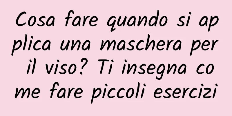 Cosa fare quando si applica una maschera per il viso? Ti insegna come fare piccoli esercizi