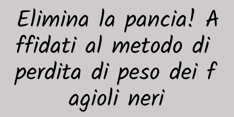 Elimina la pancia! Affidati al metodo di perdita di peso dei fagioli neri