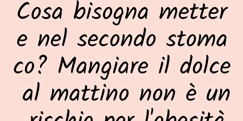 Cosa bisogna mettere nel secondo stomaco? Mangiare il dolce al mattino non è un rischio per l'obesità
