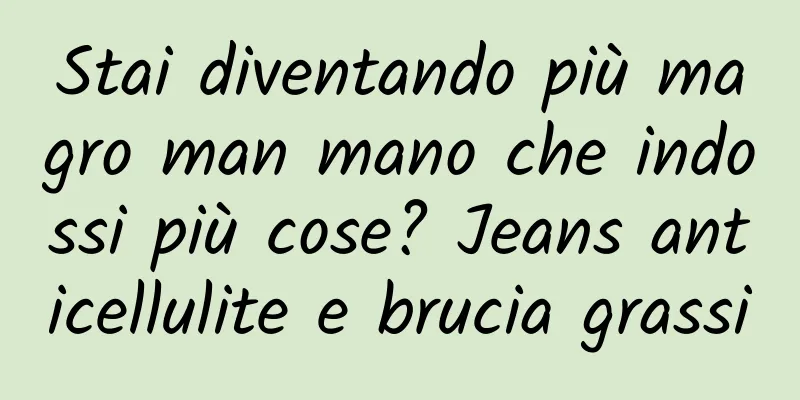 Stai diventando più magro man mano che indossi più cose? Jeans anticellulite e brucia grassi