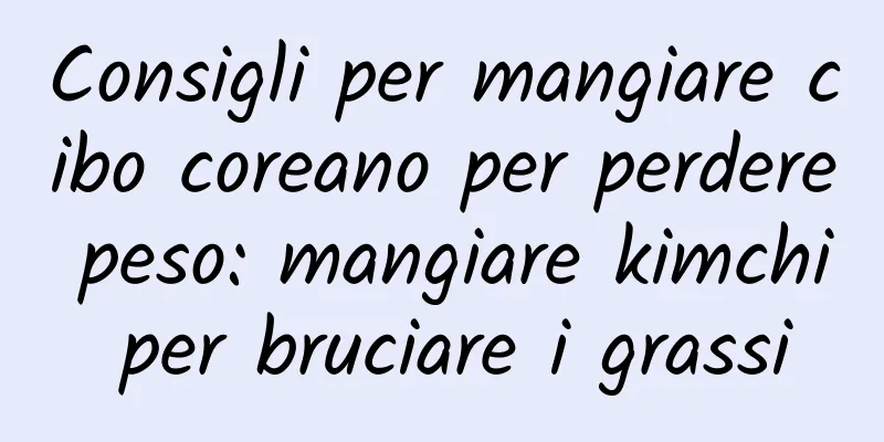 Consigli per mangiare cibo coreano per perdere peso: mangiare kimchi per bruciare i grassi