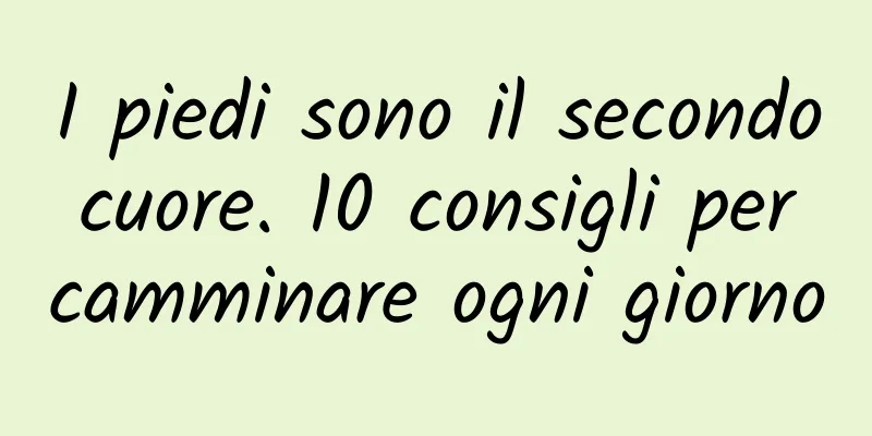 I piedi sono il secondo cuore. 10 consigli per camminare ogni giorno