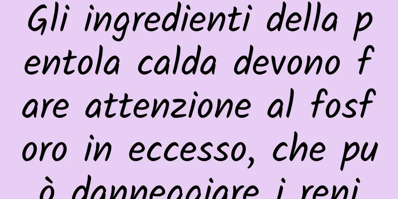 Gli ingredienti della pentola calda devono fare attenzione al fosforo in eccesso, che può danneggiare i reni