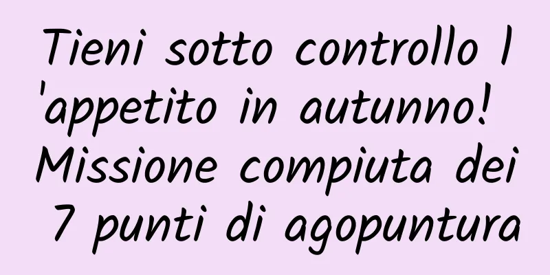 Tieni sotto controllo l'appetito in autunno! Missione compiuta dei 7 punti di agopuntura