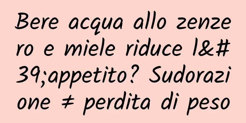 Bere acqua allo zenzero e miele riduce l'appetito? Sudorazione ≠ perdita di peso