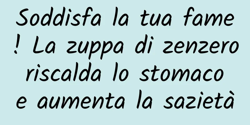 Soddisfa la tua fame! La zuppa di zenzero riscalda lo stomaco e aumenta la sazietà