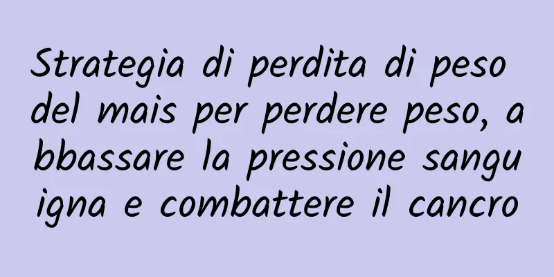 Strategia di perdita di peso del mais per perdere peso, abbassare la pressione sanguigna e combattere il cancro