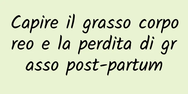 Capire il grasso corporeo e la perdita di grasso post-partum