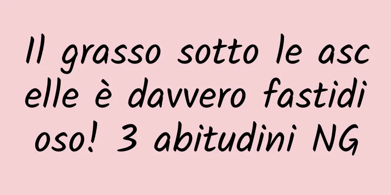 Il grasso sotto le ascelle è davvero fastidioso! 3 abitudini NG
