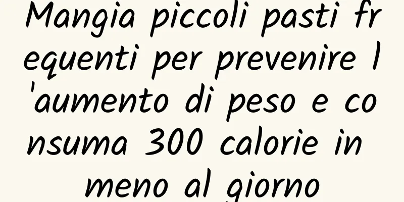Mangia piccoli pasti frequenti per prevenire l'aumento di peso e consuma 300 calorie in meno al giorno
