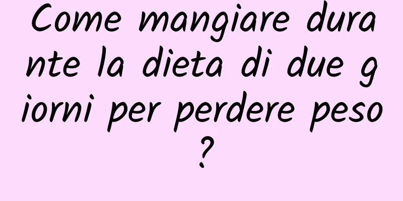 Come mangiare durante la dieta di due giorni per perdere peso?