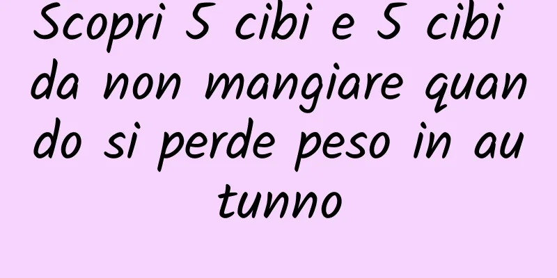 Scopri 5 cibi e 5 cibi da non mangiare quando si perde peso in autunno
