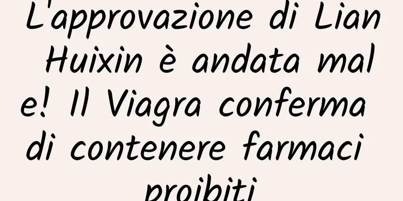 L'approvazione di Lian Huixin è andata male! Il Viagra conferma di contenere farmaci proibiti