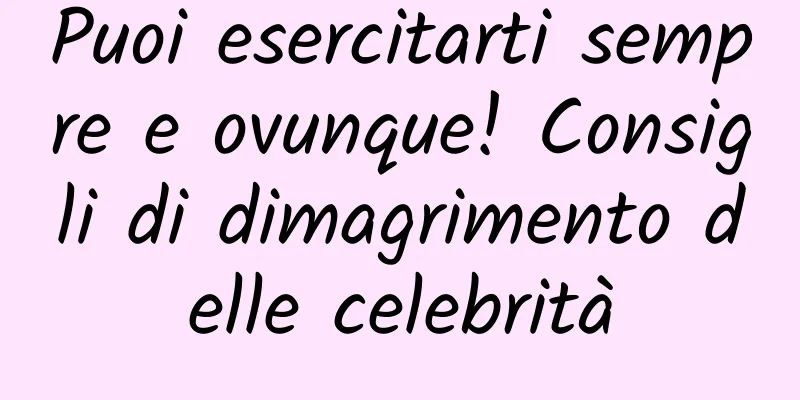Puoi esercitarti sempre e ovunque! Consigli di dimagrimento delle celebrità