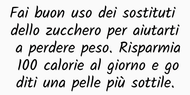 Fai buon uso dei sostituti dello zucchero per aiutarti a perdere peso. Risparmia 100 calorie al giorno e goditi una pelle più sottile.