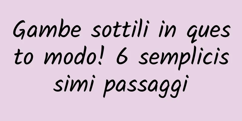 Gambe sottili in questo modo! 6 semplicissimi passaggi