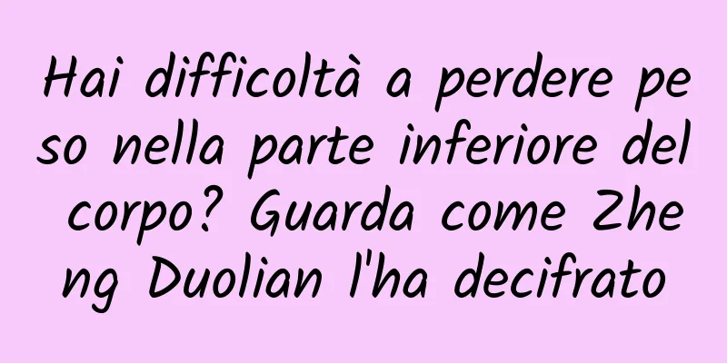 Hai difficoltà a perdere peso nella parte inferiore del corpo? Guarda come Zheng Duolian l'ha decifrato