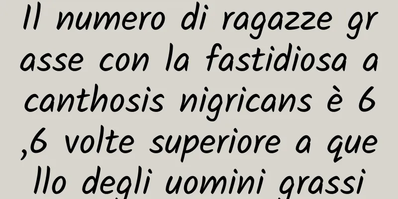 Il numero di ragazze grasse con la fastidiosa acanthosis nigricans è 6,6 volte superiore a quello degli uomini grassi