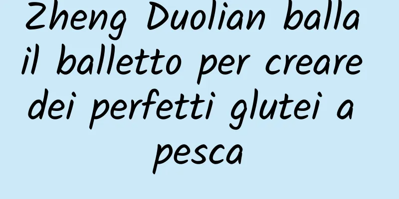 Zheng Duolian balla il balletto per creare dei perfetti glutei a pesca