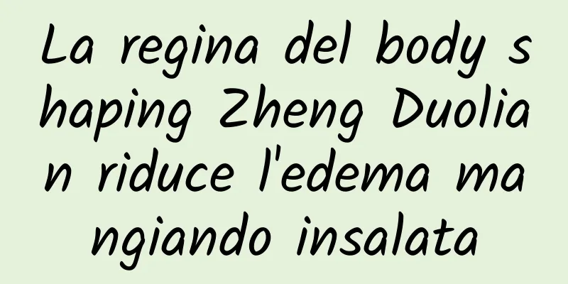 La regina del body shaping Zheng Duolian riduce l'edema mangiando insalata